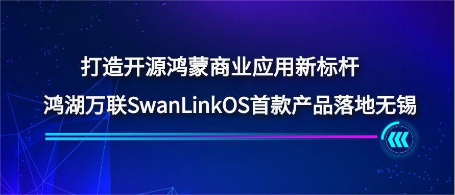 打造开源鸿蒙商业应用新标杆，鸿湖万联SwanLinkOS首款产品落地无锡